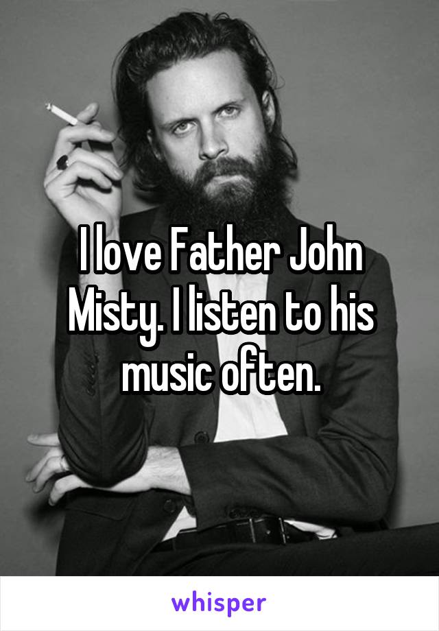 I love Father John Misty. I listen to his music often.