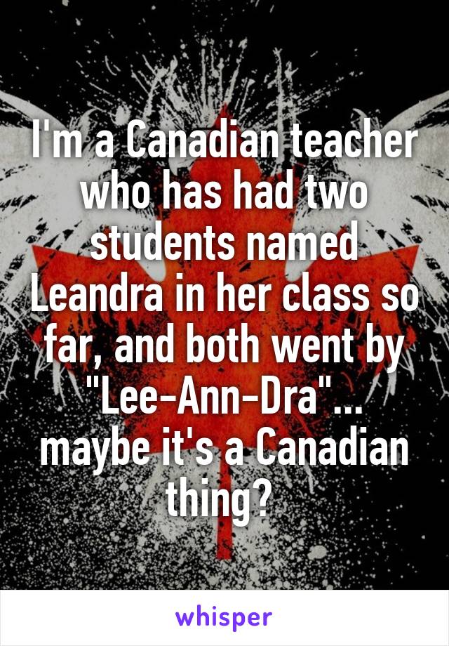 I'm a Canadian teacher who has had two students named Leandra in her class so far, and both went by "Lee-Ann-Dra"... maybe it's a Canadian thing? 