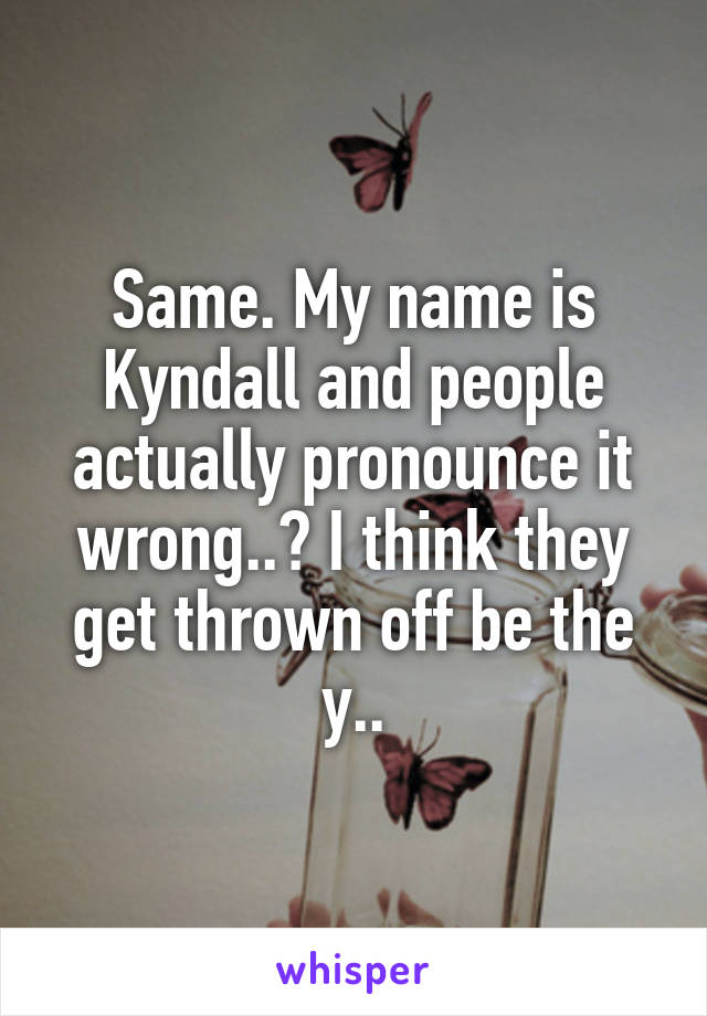 Same. My name is Kyndall and people actually pronounce it wrong..? I think they get thrown off be the y..