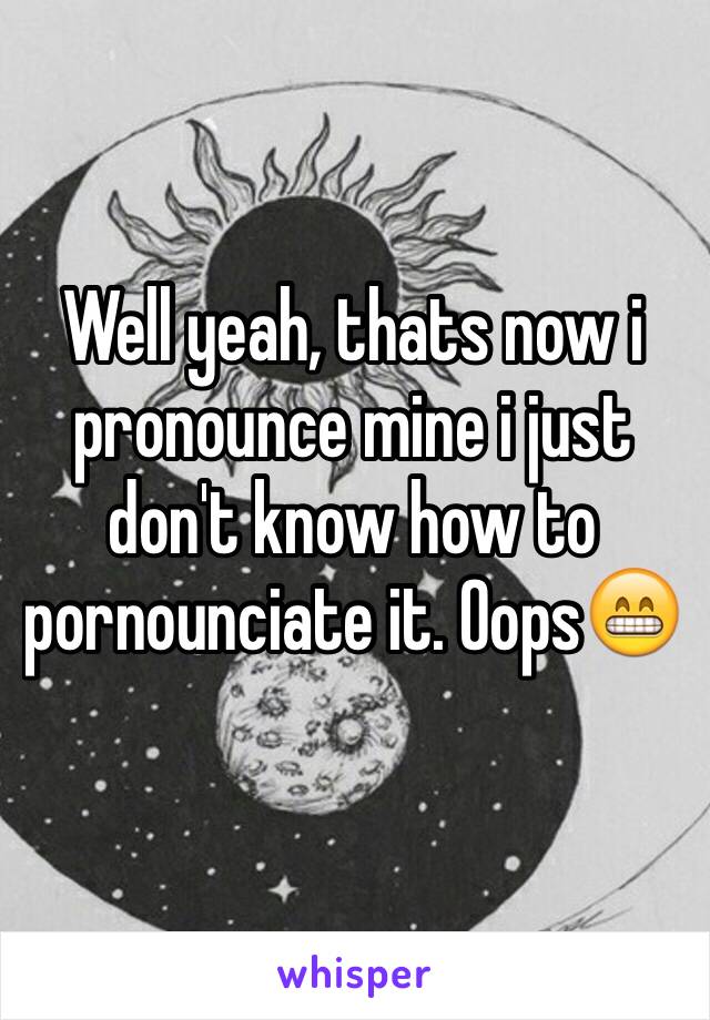 Well yeah, thats now i pronounce mine i just don't know how to pornounciate it. Oops😁