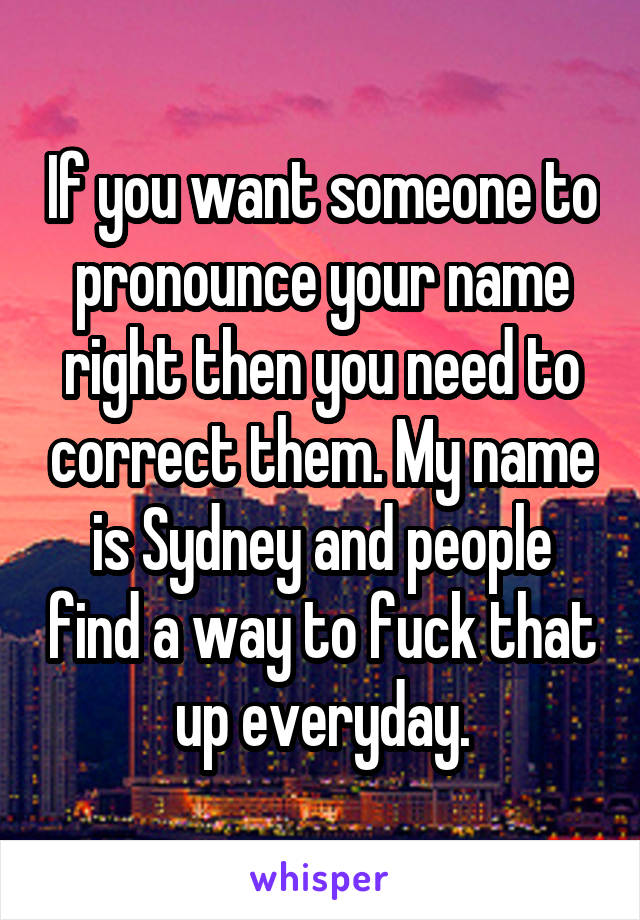 If you want someone to pronounce your name right then you need to correct them. My name is Sydney and people find a way to fuck that up everyday.