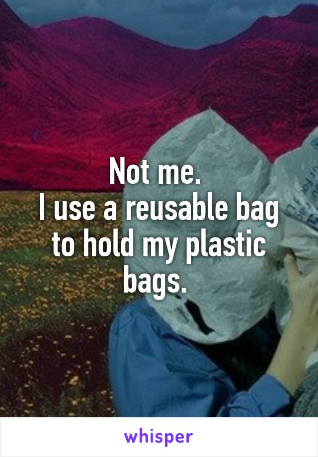 Not me. 
I use a reusable bag to hold my plastic bags. 