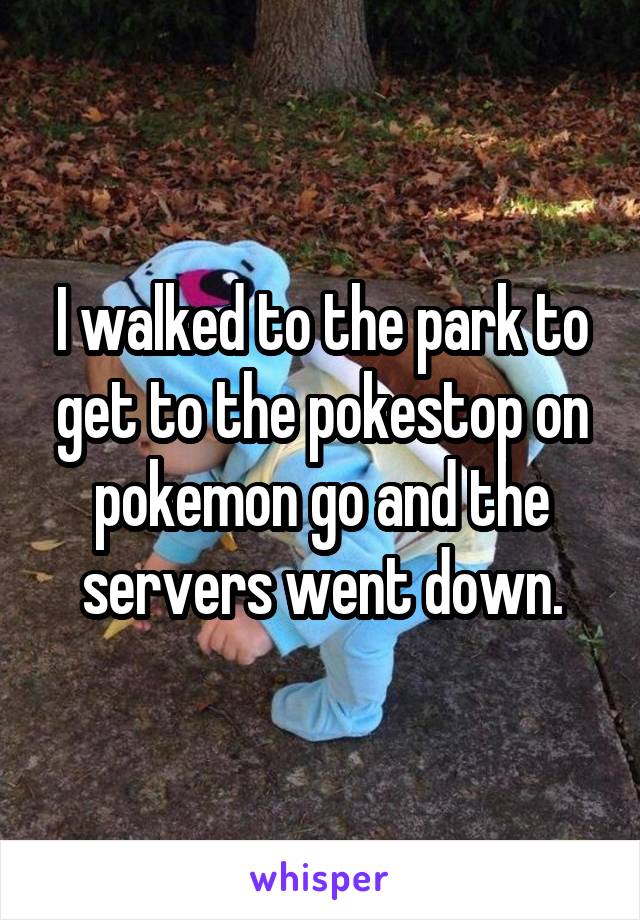 I walked to the park to get to the pokestop on pokemon go and the servers went down.