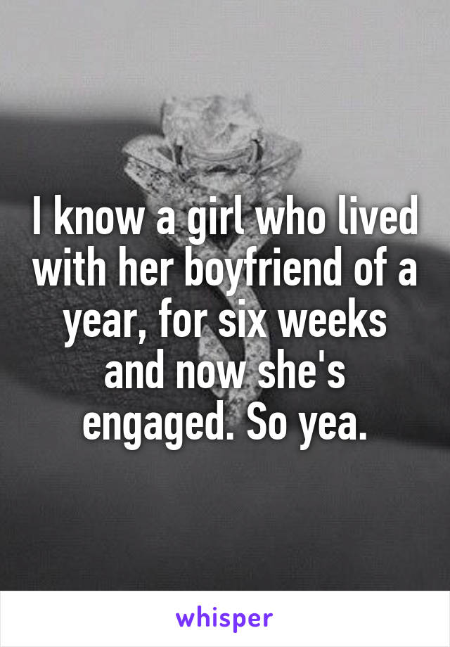 I know a girl who lived with her boyfriend of a year, for six weeks and now she's engaged. So yea.