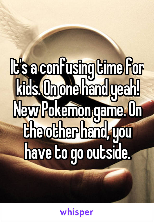 It's a confusing time for kids. On one hand yeah! New Pokemon game. On the other hand, you have to go outside.
