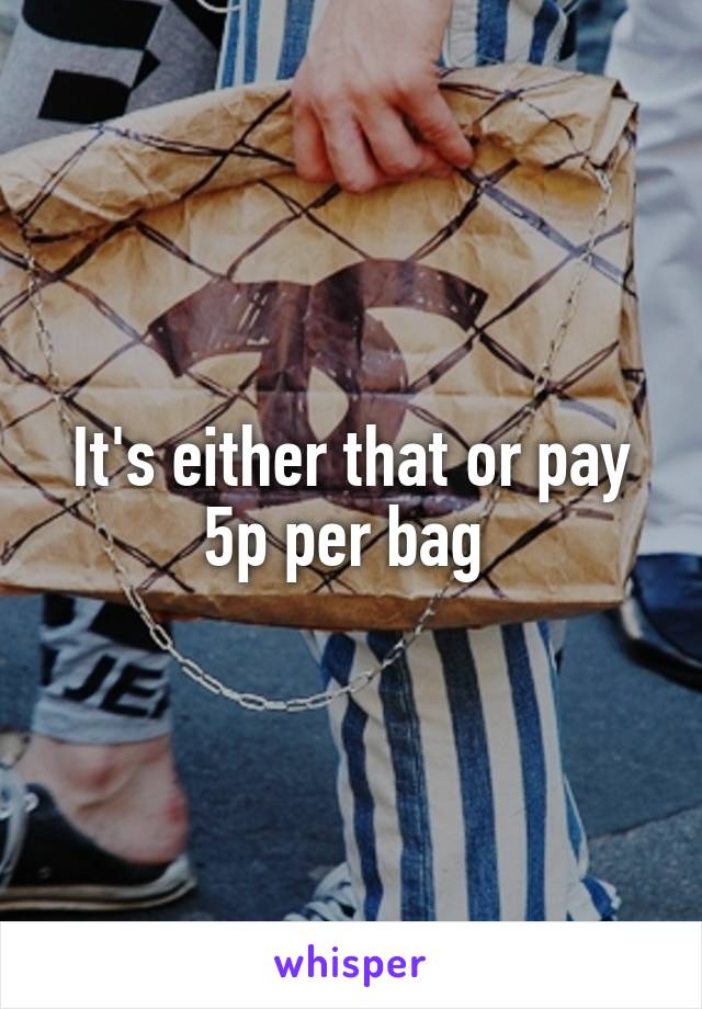 It's either that or pay 5p per bag 