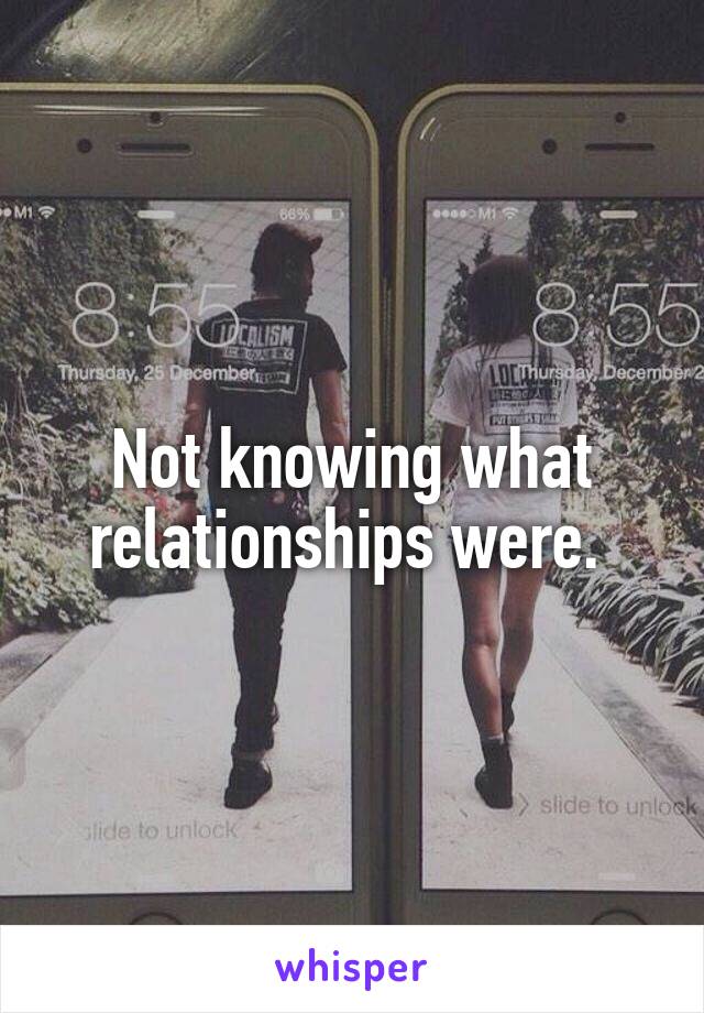Not knowing what relationships were. 
