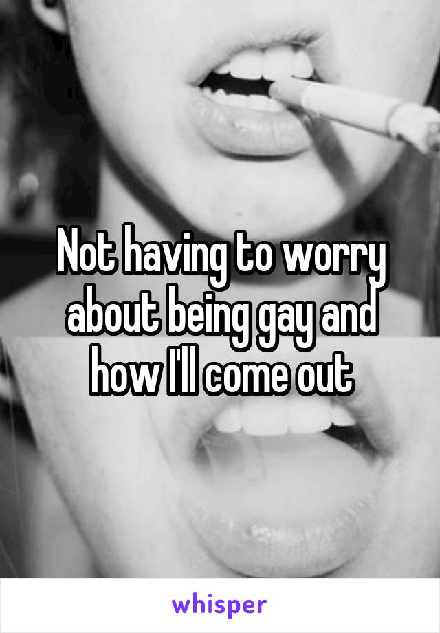 Not having to worry about being gay and how I'll come out