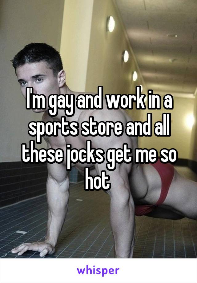 I'm gay and work in a sports store and all these jocks get me so hot 