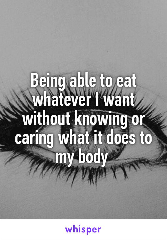 Being able to eat whatever I want without knowing or caring what it does to my body 