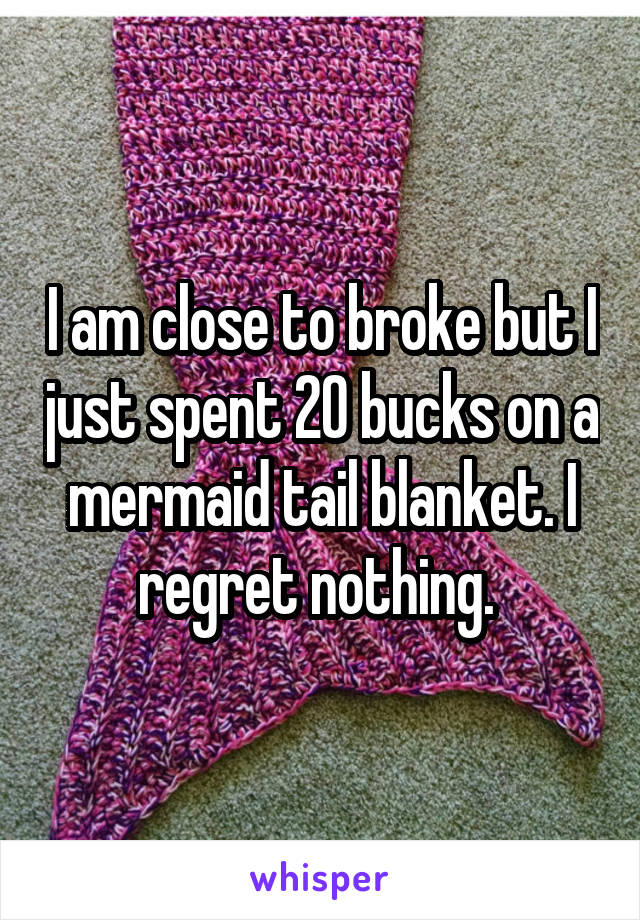 I am close to broke but I just spent 20 bucks on a mermaid tail blanket. I regret nothing. 