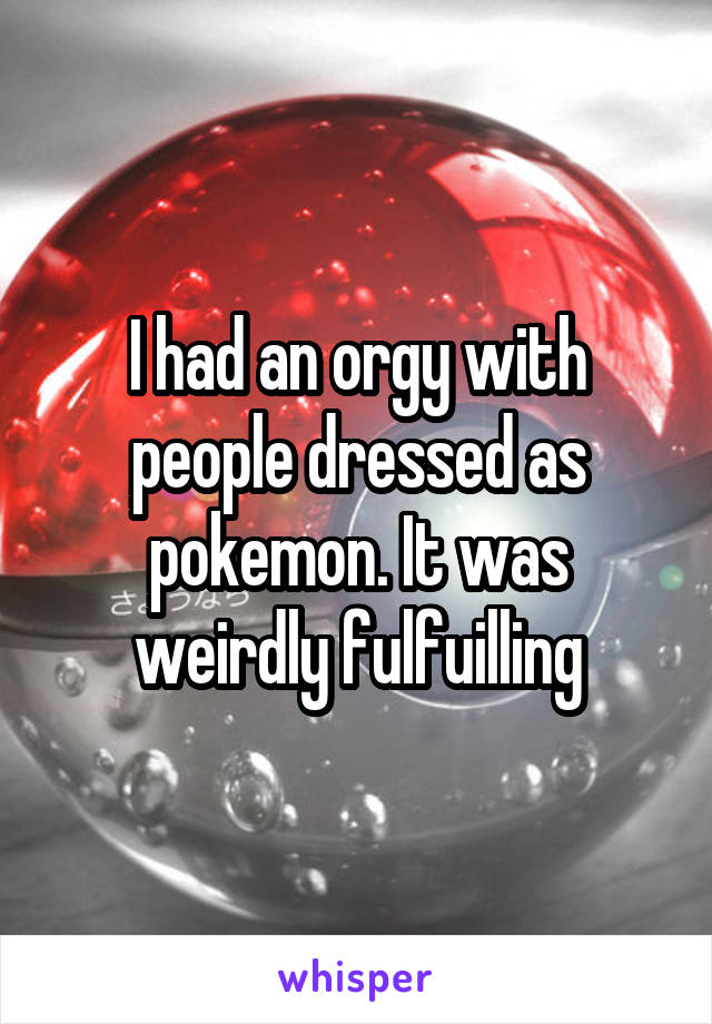 I had an orgy with people dressed as pokemon. It was weirdly fulfuilling