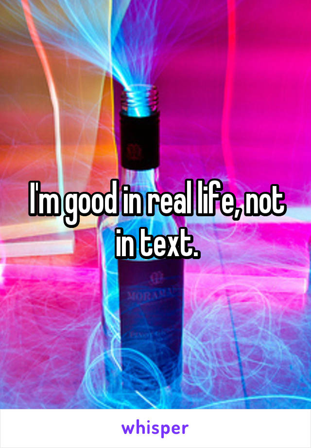 I'm good in real life, not in text.