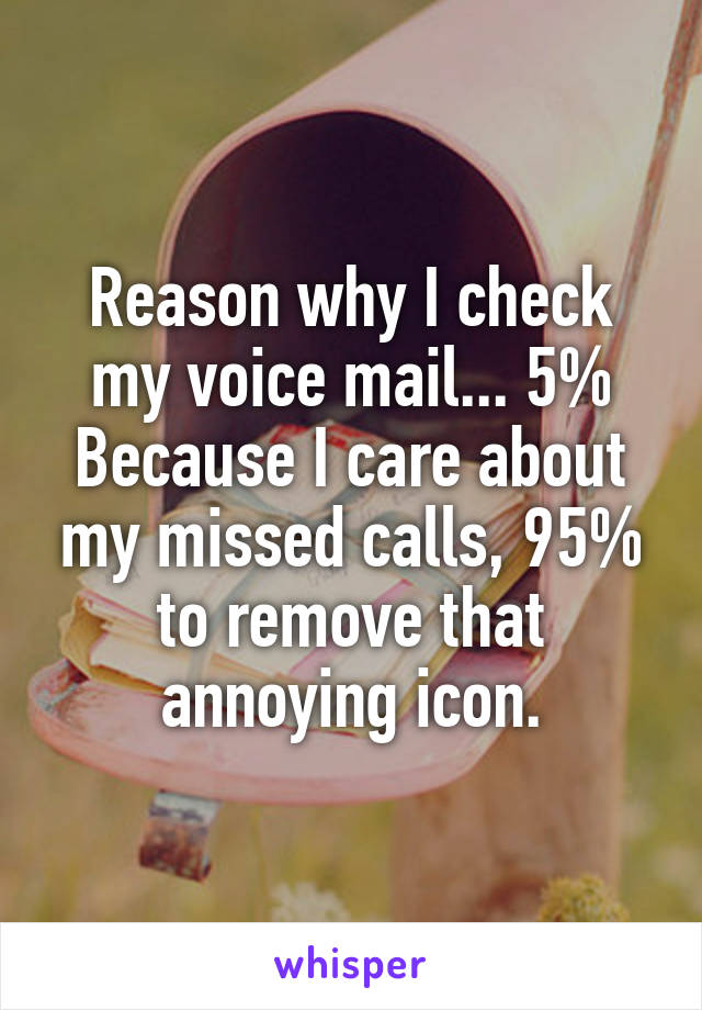 Reason why I check my voice mail... 5% Because I care about my missed calls, 95% to remove that annoying icon.