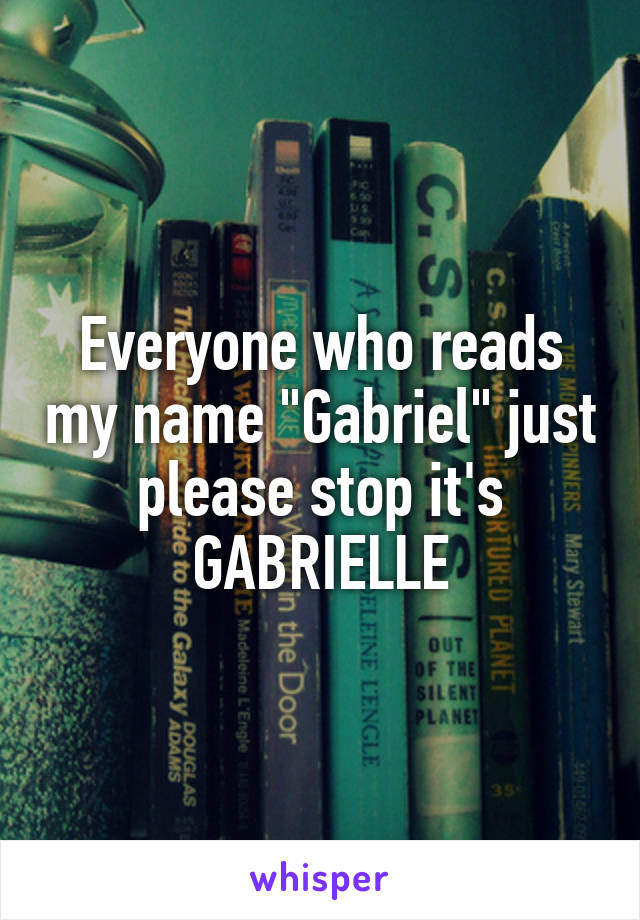 Everyone who reads my name "Gabriel" just please stop it's GABRIELLE