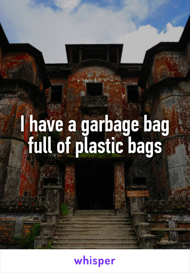 I have a garbage bag full of plastic bags