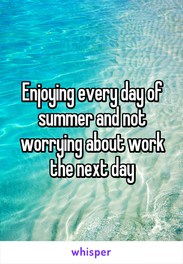 Enjoying every day of summer and not worrying about work the next day