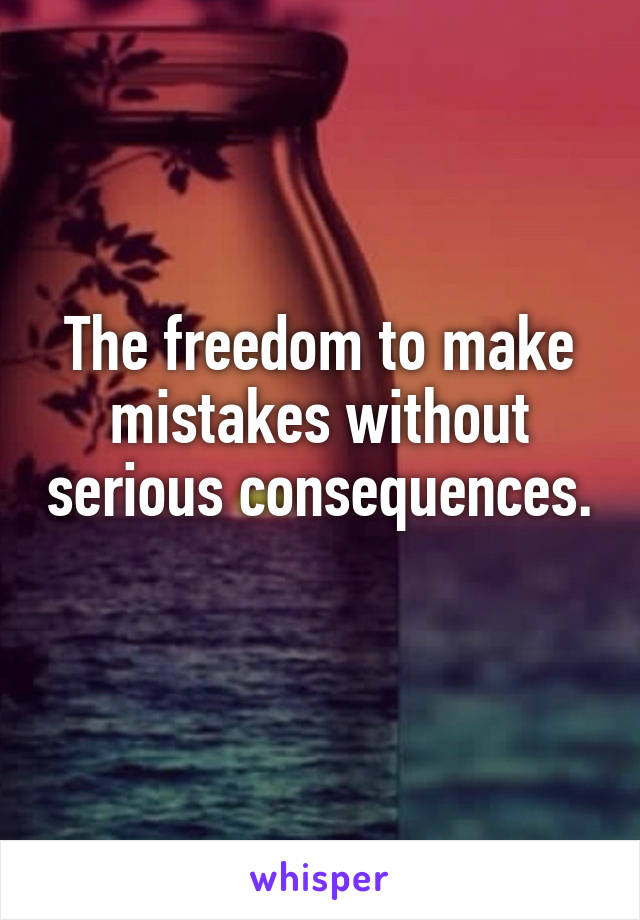 The freedom to make mistakes without serious consequences. 