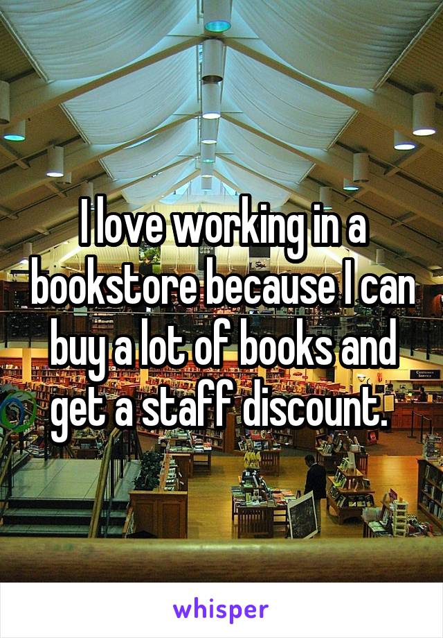 I love working in a bookstore because I can buy a lot of books and get a staff discount. 
