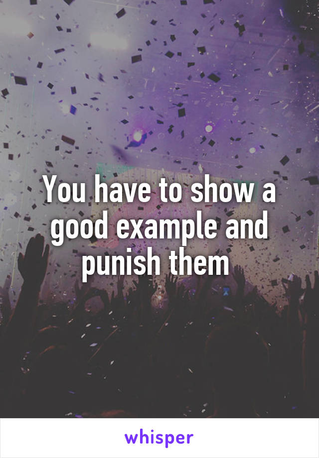 You have to show a good example and punish them 
