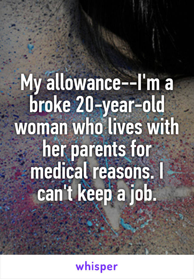 My allowance--I'm a broke 20-year-old woman who lives with her parents for medical reasons. I can't keep a job.