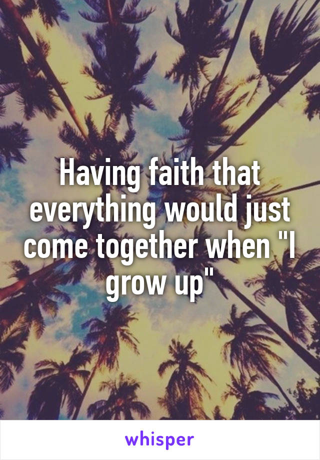 Having faith that everything would just come together when "I grow up"