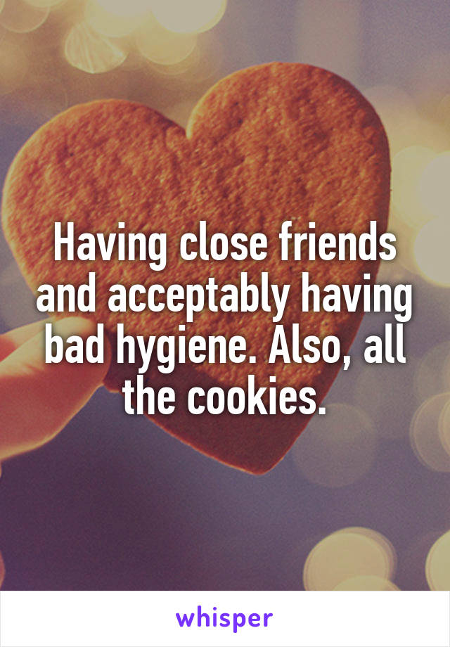 Having close friends and acceptably having bad hygiene. Also, all the cookies.