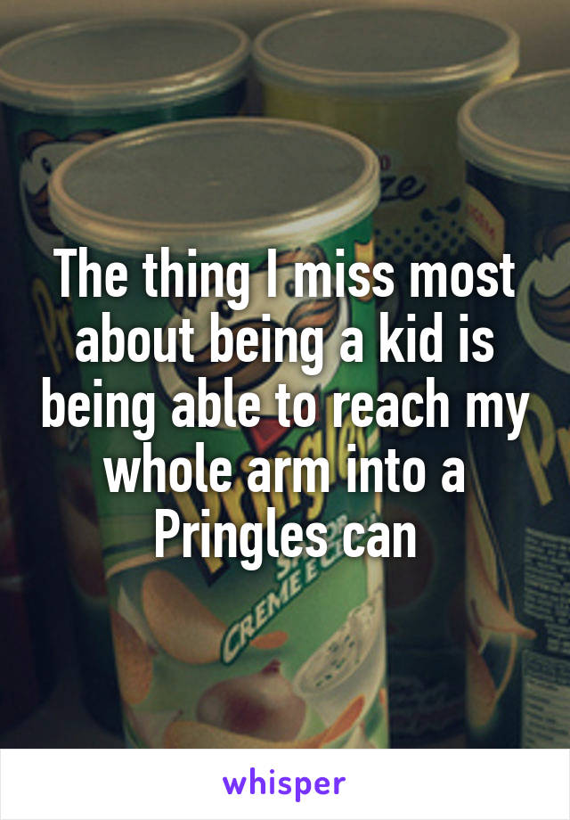 The thing I miss most about being a kid is being able to reach my whole arm into a Pringles can