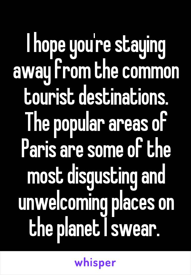 I hope you're staying away from the common tourist destinations. The popular areas of Paris are some of the most disgusting and unwelcoming places on the planet I swear. 
