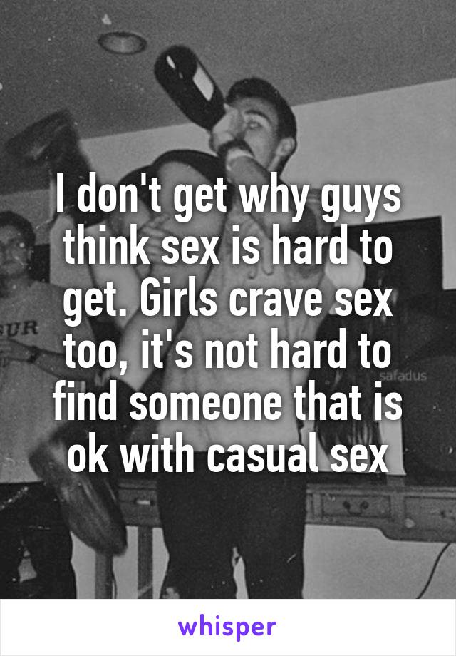 I don't get why guys think sex is hard to get. Girls crave sex too, it's not hard to find someone that is ok with casual sex