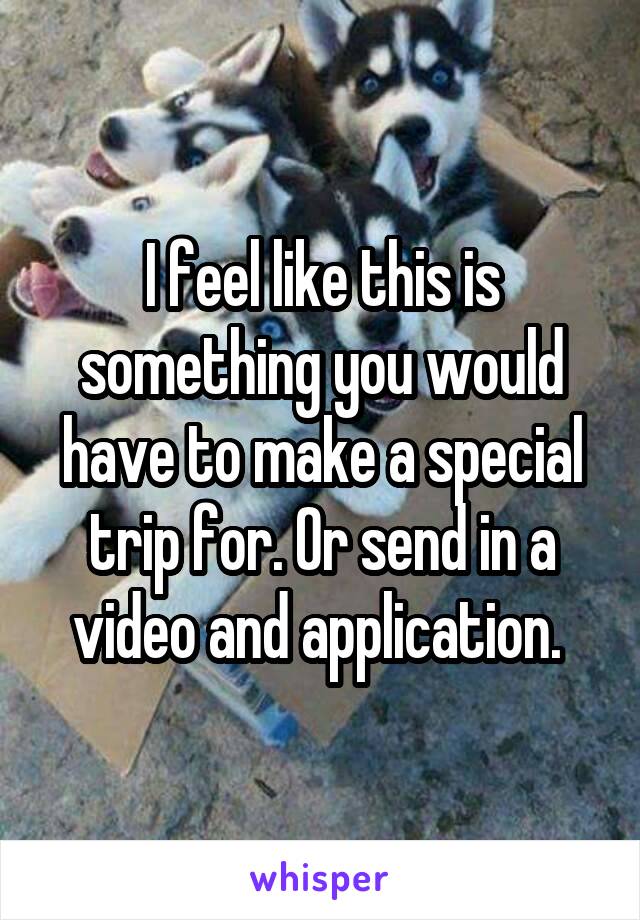 I feel like this is something you would have to make a special trip for. Or send in a video and application. 