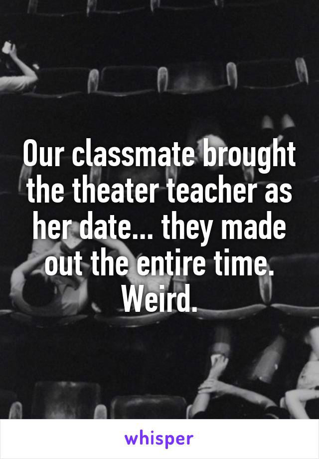 Our classmate brought the theater teacher as her date... they made out the entire time. Weird.