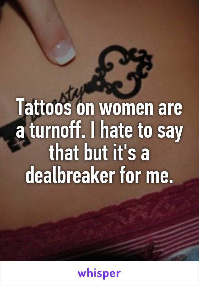 Tattoos on women are a turnoff. I hate to say that but it's a dealbreaker for me.