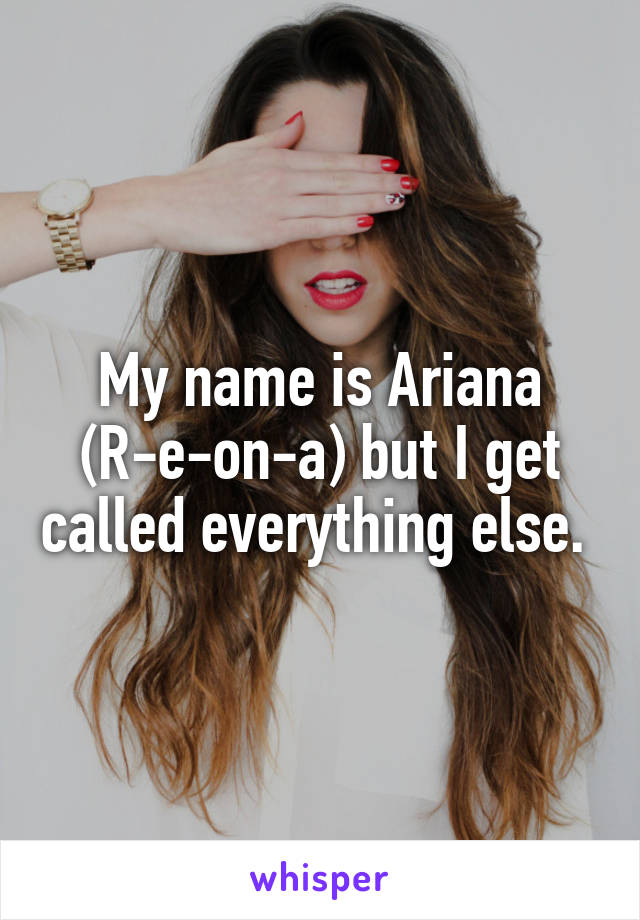 My name is Ariana (R-e-on-a) but I get called everything else. 