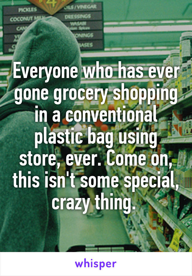 Everyone who has ever gone grocery shopping in a conventional plastic bag using store, ever. Come on, this isn't some special, crazy thing. 