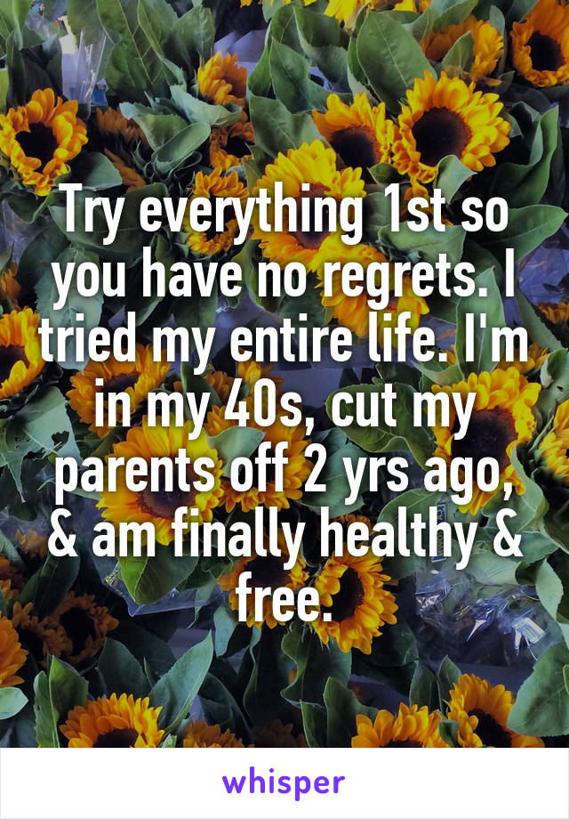 Try everything 1st so you have no regrets. I tried my entire life. I'm in my 40s, cut my parents off 2 yrs ago, & am finally healthy & free.