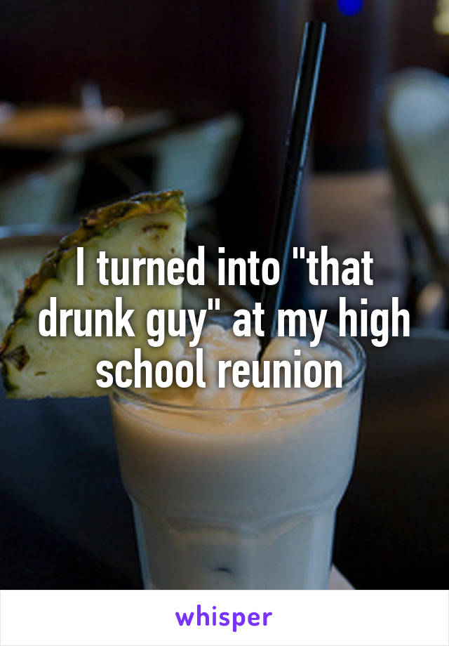 I turned into "that drunk guy" at my high school reunion 