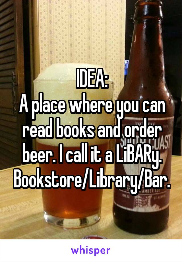 IDEA:
A place where you can read books and order beer. I call it a LiBARy. Bookstore/Library/Bar.