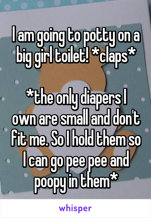 I am going to potty on a big girl toilet! *claps*

*the only diapers I own are small and don't fit me. So I hold them so I can go pee pee and poopy in them*