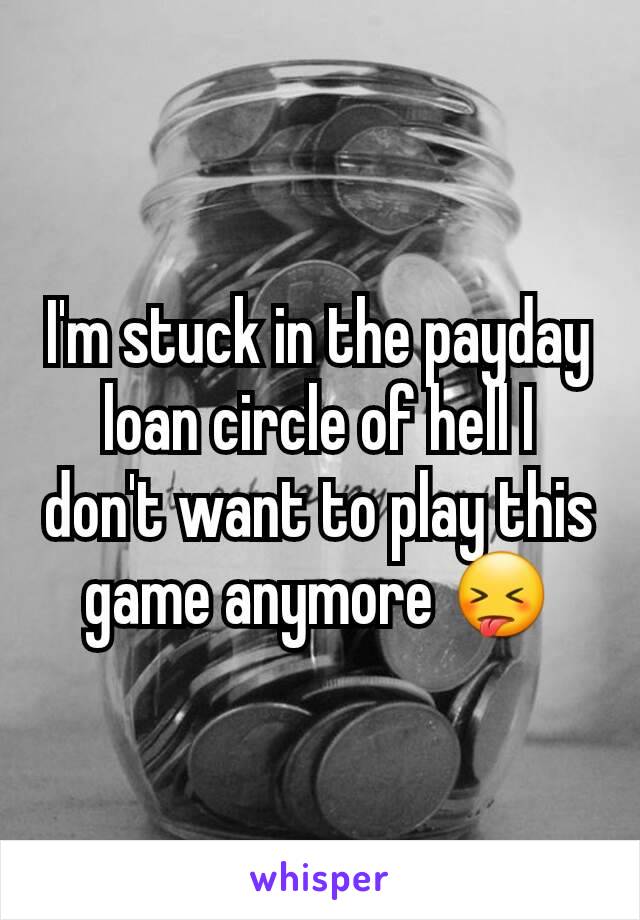 I'm stuck in the payday loan circle of hell I don't want to play this game anymore 😝