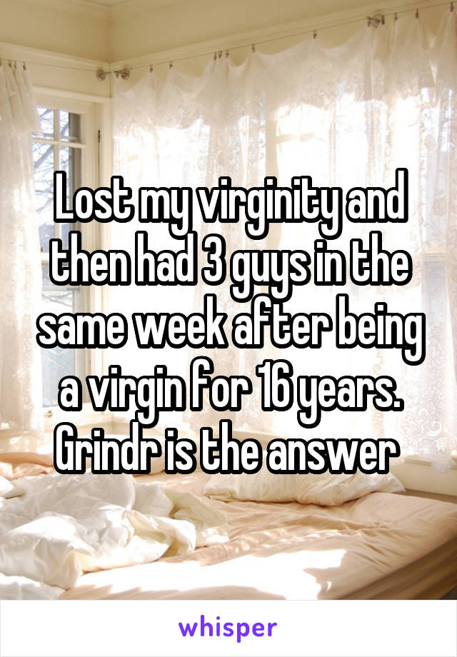Lost my virginity and then had 3 guys in the same week after being a virgin for 16 years. Grindr is the answer 