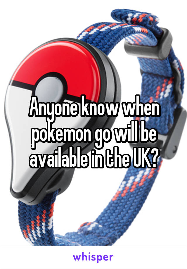 Anyone know when pokemon go will be available in the UK?