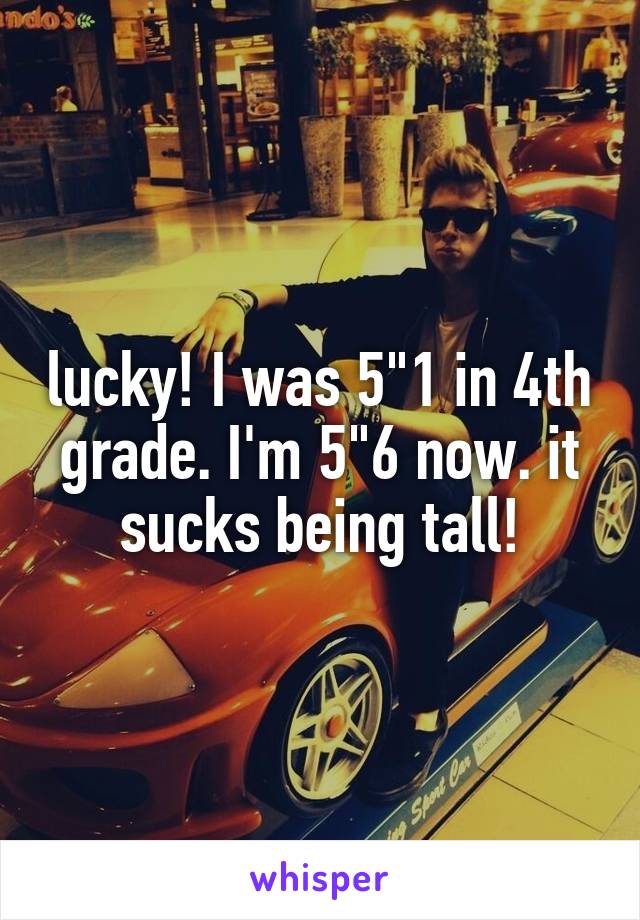 lucky! I was 5"1 in 4th grade. I'm 5"6 now. it sucks being tall!