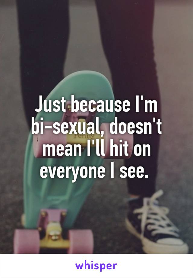 Just because I'm bi-sexual, doesn't mean I'll hit on everyone I see. 