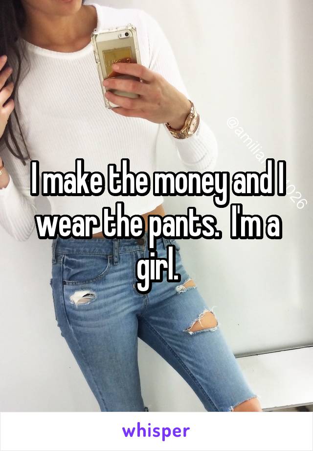 I make the money and I wear the pants.  I'm a girl.