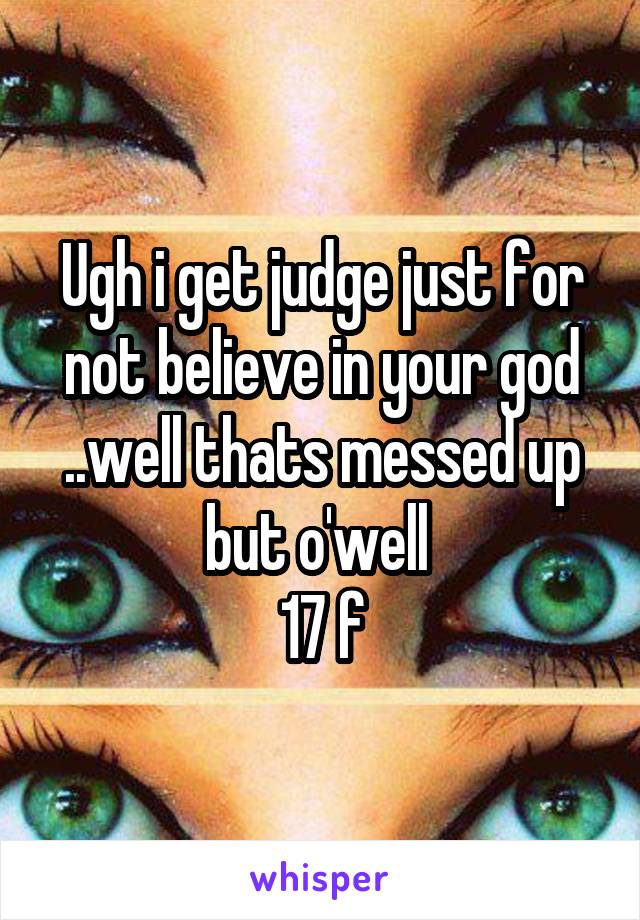 Ugh i get judge just for not believe in your god ..well thats messed up but o'well 
17 f