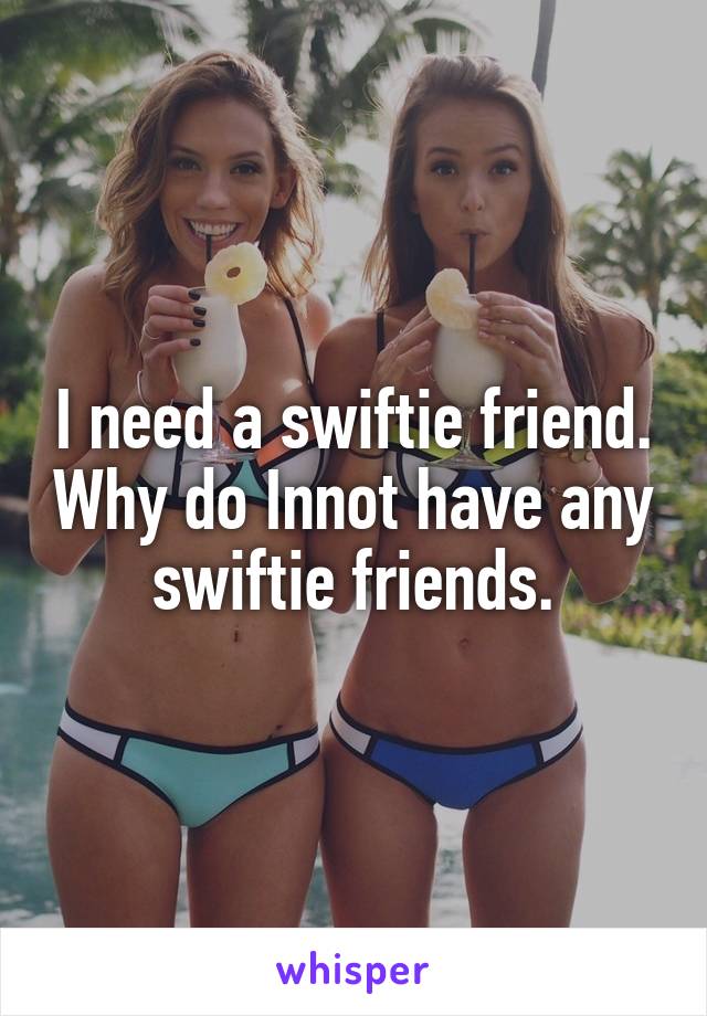 I need a swiftie friend. Why do Innot have any swiftie friends.