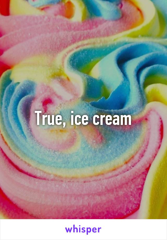 True, ice cream