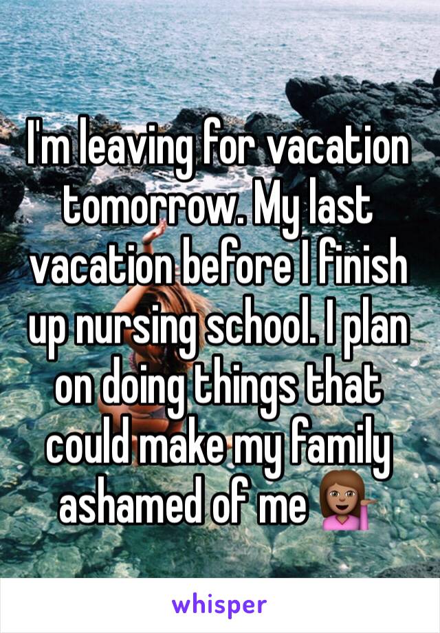 I'm leaving for vacation tomorrow. My last vacation before I finish up nursing school. I plan on doing things that could make my family ashamed of me 💁🏽