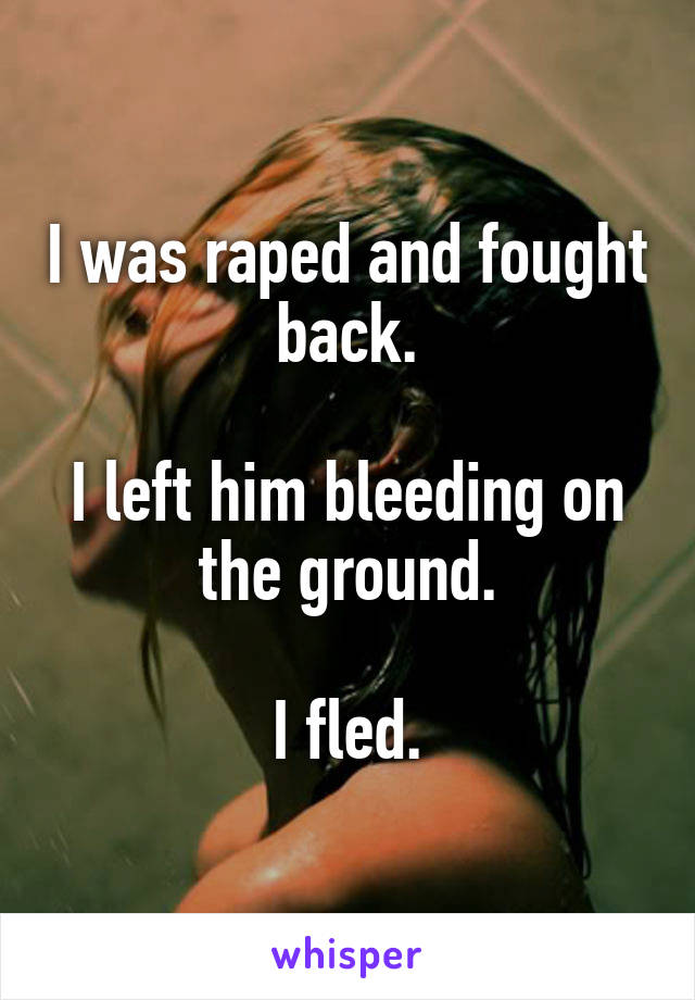 I was raped and fought back.

I left him bleeding on the ground.

I fled.